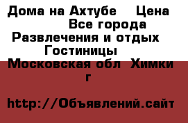 Дома на Ахтубе. › Цена ­ 500 - Все города Развлечения и отдых » Гостиницы   . Московская обл.,Химки г.